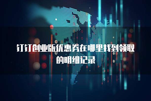 钉钉创业版优惠券在哪里找到领取的明细记录