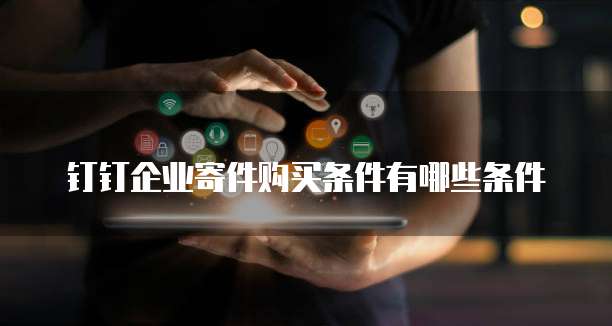 钉钉企业寄件购买条件有哪些条件