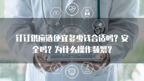 钉钉供应链便宜多少钱合适吗?安全吗?为什么操作频繁?