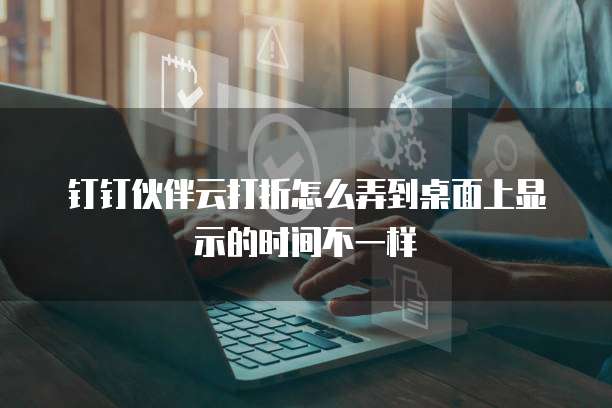 钉钉伙伴云打折怎么弄到桌面上显示的时间不一样