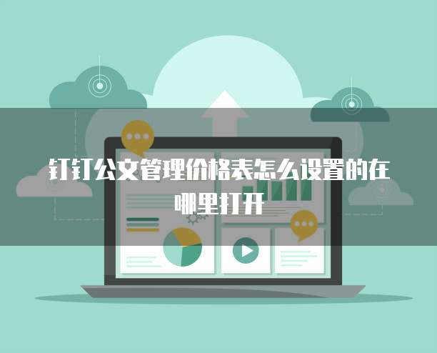 钉钉公文管理价格表怎么设置的在哪里打开