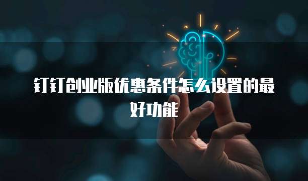 钉钉创业版优惠条件怎么设置的最好功能