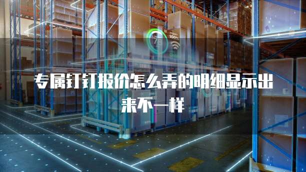 专属钉钉报价怎么弄的明细显示出来不一样