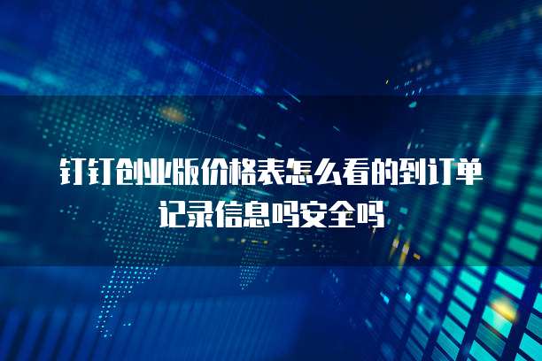 钉钉创业版价格表怎么看的到订单记录信息吗安全吗