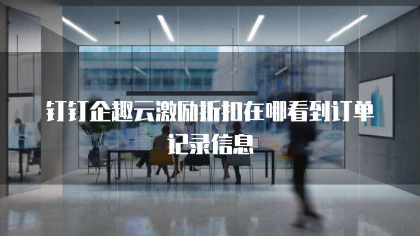 钉钉企趣云激励折扣在哪看到订单记录信息