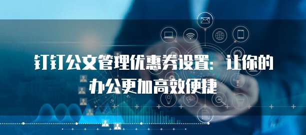 钉钉公文管理优惠券设置：让你的办公更加高效便捷