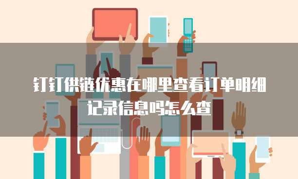钉钉供链优惠在哪里查看订单明细记录信息吗怎么查