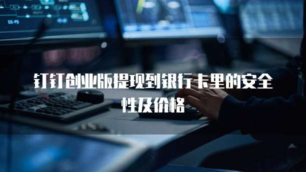 钉钉创业版提现到银行卡里的安全性及价格