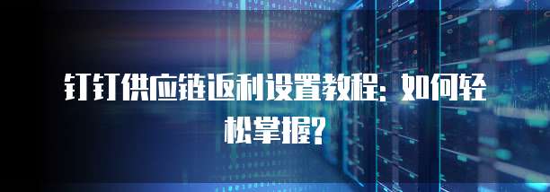 钉钉供应链返利设置教程: 如何轻松掌握?