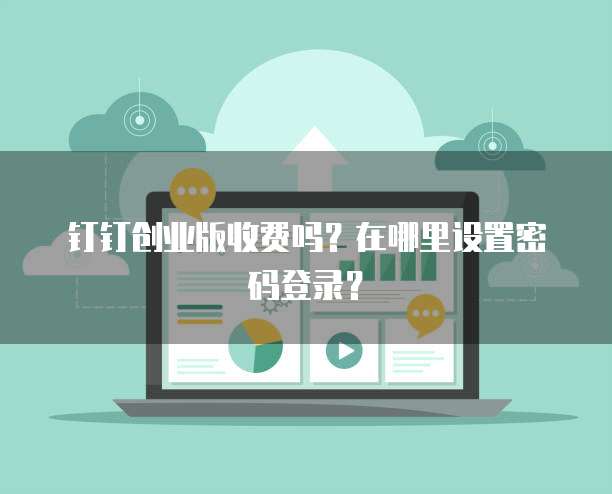 钉钉创业版收费吗?在哪里设置密码登录?