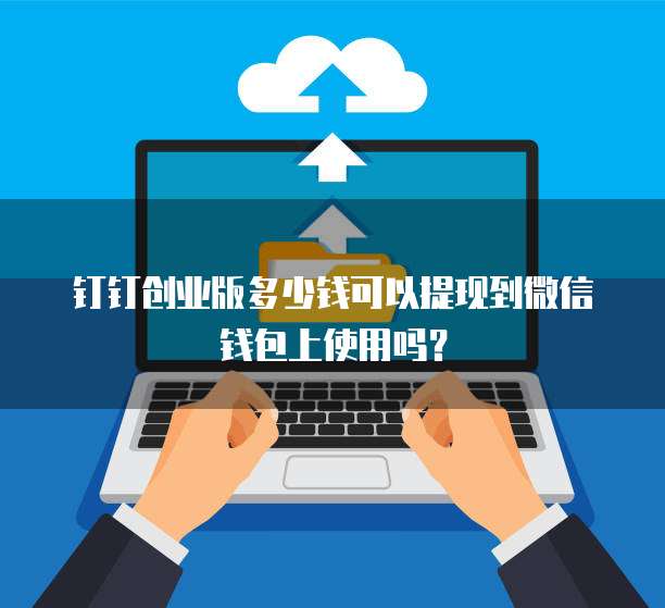 钉钉创业版多少钱可以提现到微信钱包上使用吗?