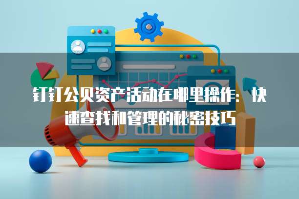 钉钉公贝资产活动在哪里操作:快速查找和管理的秘密技巧