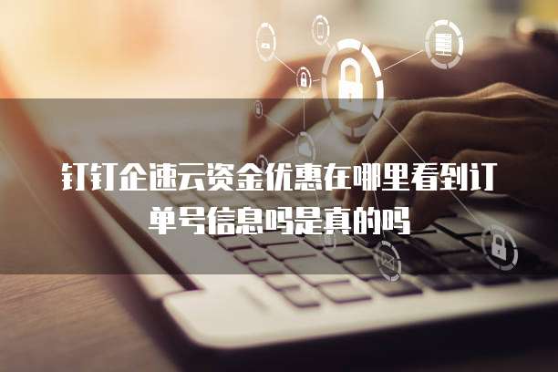 钉钉企速云资金优惠在哪里看到订单号信息吗是真的吗