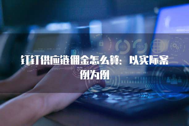 钉钉供应链佣金怎么算：以实际案例为例