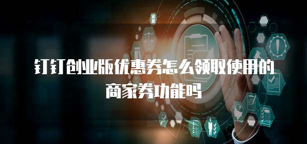 钉钉创业版优惠券怎么领取使用的商家券功能吗