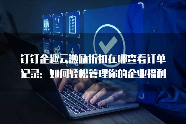 钉钉企趣云激励折扣在哪查看订单记录:如何轻松管理你的企业福利