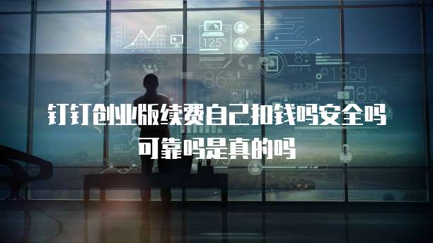 钉钉创业版续费自己扣钱吗安全吗可靠吗是真的吗