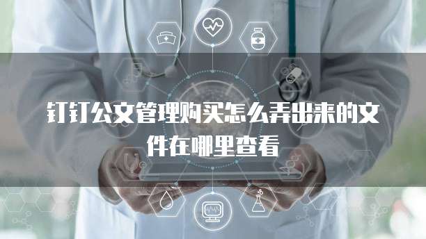 钉钉公文管理购买怎么弄出来的文件在哪里查看