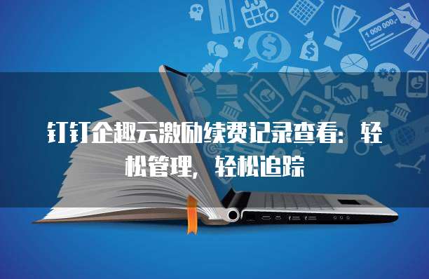 钉钉企趣云激励续费记录查看：轻松管理，轻松追踪