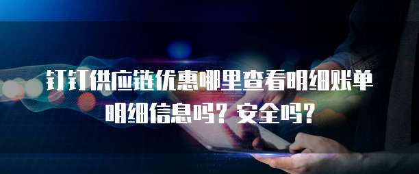 钉钉供应链优惠哪里查看明细账单明细信息吗?安全吗?