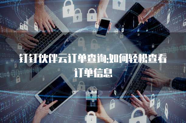 钉钉伙伴云订单查询:如何轻松查看订单信息