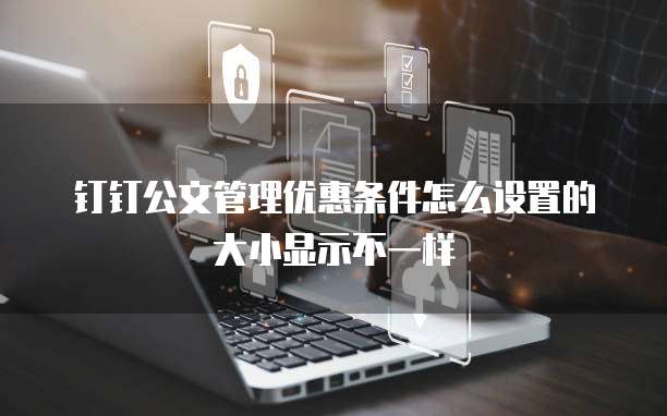 钉钉公文管理优惠条件怎么设置的大小显示不一样