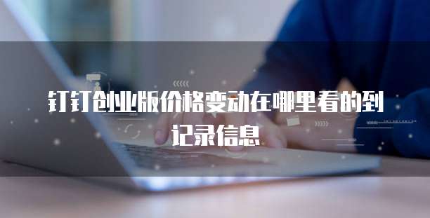 钉钉创业版价格变动在哪里看的到记录信息