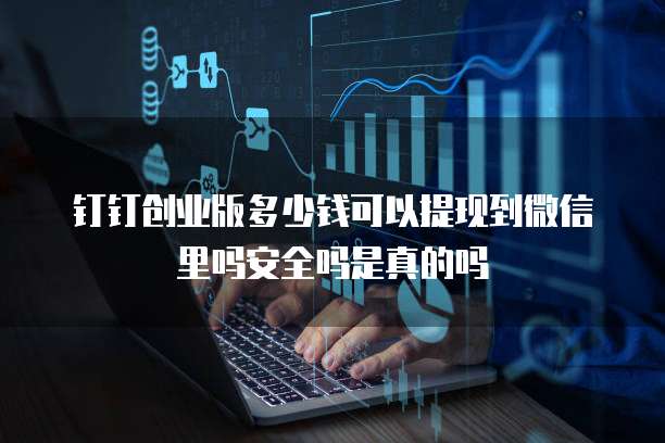 钉钉创业版多少钱可以提现到微信里吗安全吗是真的吗