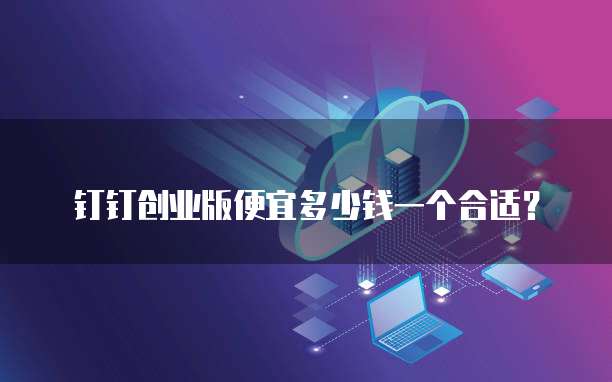 钉钉创业版便宜多少钱一个合适？