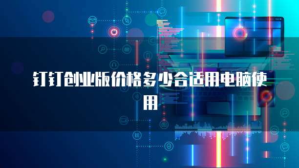 钉钉创业版价格多少合适用电脑使用
