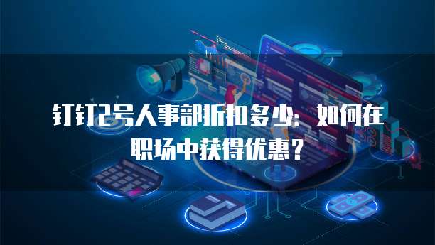 钉钉2号人事部折扣多少:如何在职场中获得优惠?