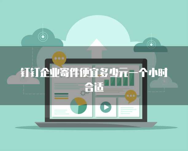钉钉企业寄件便宜多少元一个小时合适