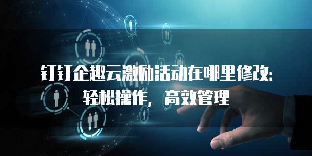 钉钉企趣云激励活动在哪里修改：轻松操作，高效管理