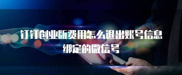 钉钉创业版费用怎么退出账号信息绑定的微信号