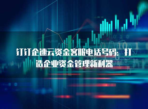 钉钉企速云资金客服电话号码：打造企业资金管理新利器