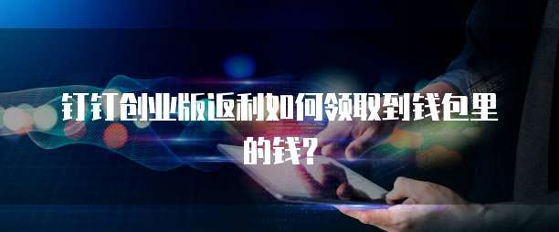 钉钉创业版返利如何领取到钱包里的钱?