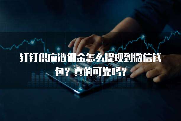 钉钉供应链佣金怎么提现到微信钱包?真的可靠吗?