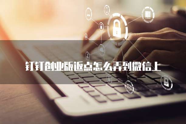 钉钉创业版返点怎么弄到微信上
