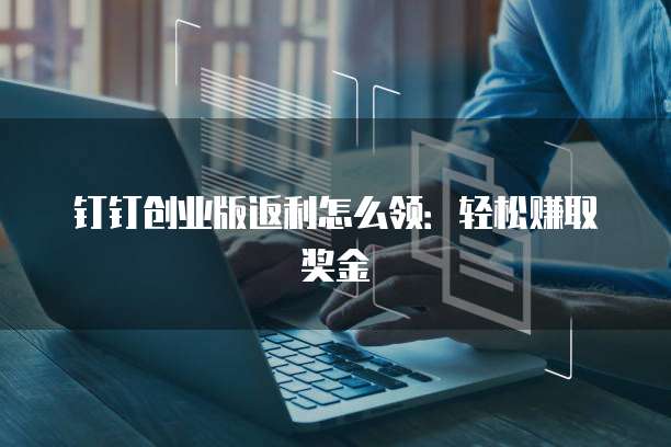钉钉创业版返利怎么领:轻松赚取奖金