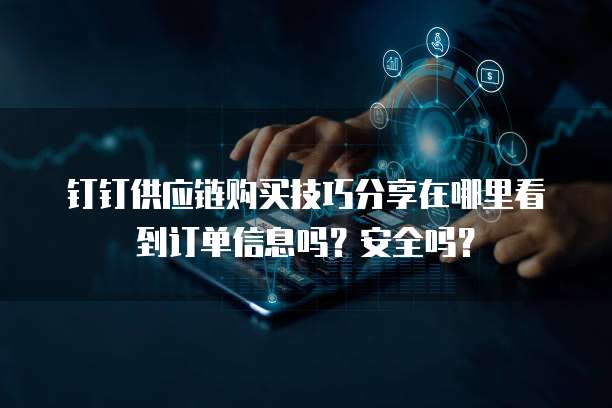 钉钉供应链购买技巧分享在哪里看到订单信息吗?安全吗?