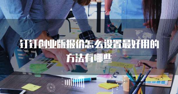 钉钉创业版报价怎么设置最好用的方法有哪些