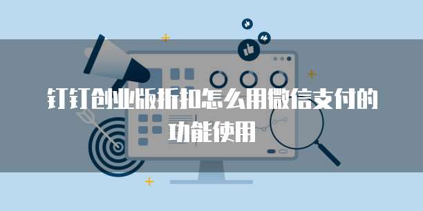 钉钉创业版折扣怎么用微信支付的功能使用