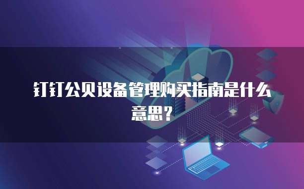 钉钉公贝设备管理购买指南是什么意思？