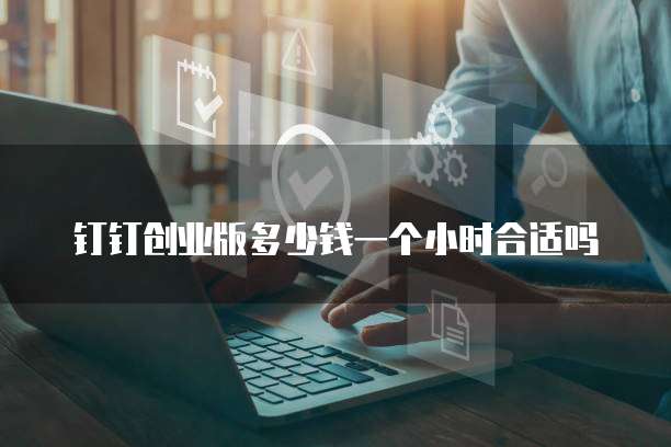 钉钉创业版多少钱一个小时合适吗