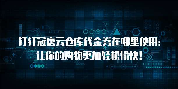 钉钉冠唐云仓库代金券在哪里使用:让你的购物更加轻松愉快!