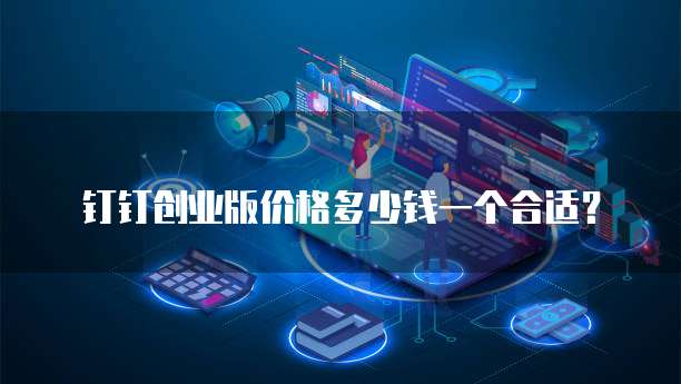 钉钉创业版价格多少钱一个合适？