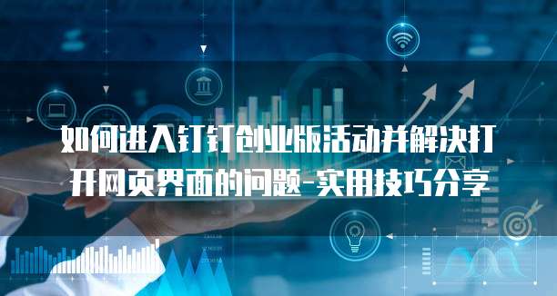 如何进入钉钉创业版活动并解决打开网页界面的问题-实用技巧分享