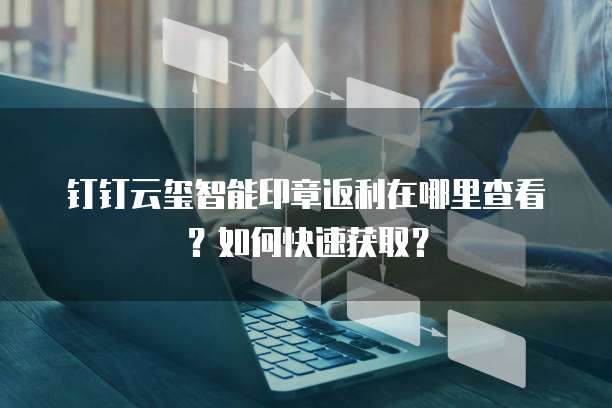 钉钉云玺智能印章返利在哪里查看？如何快速获取？