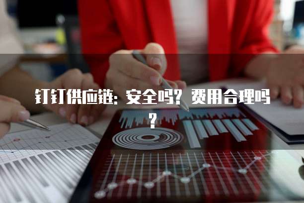 钉钉供应链: 安全吗? 费用合理吗?