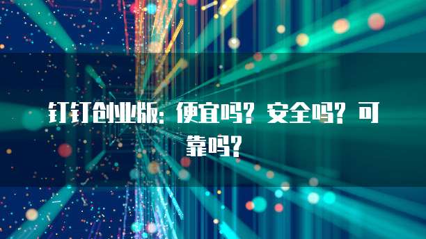 钉钉创业版: 便宜吗? 安全吗? 可靠吗?